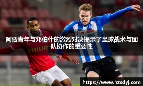 阿贾青年与邓伯什的激烈对决揭示了足球战术与团队协作的重要性